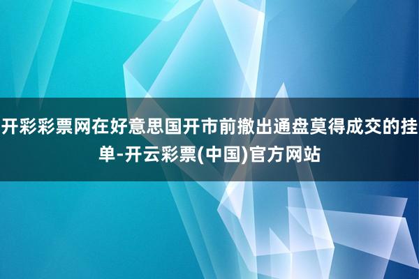 开彩彩票网在好意思国开市前撤出通盘莫得成交的挂单-开云彩票(中国)官方网站