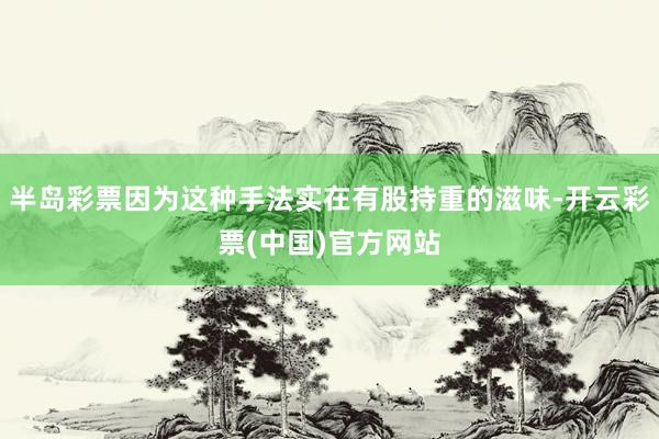 半岛彩票因为这种手法实在有股持重的滋味-开云彩票(中国)官方网站