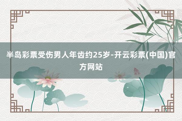 半岛彩票受伤男人年齿约25岁-开云彩票(中国)官方网站
