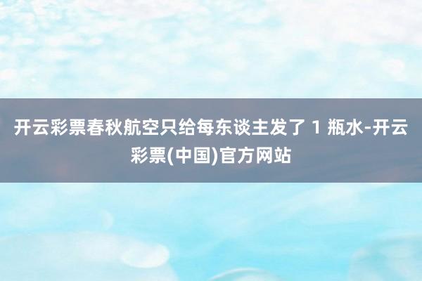 开云彩票春秋航空只给每东谈主发了 1 瓶水-开云彩票(中国)官方网站