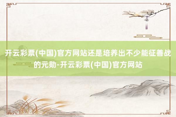 开云彩票(中国)官方网站还是培养出不少能征善战的元勋-开云彩票(中国)官方网站