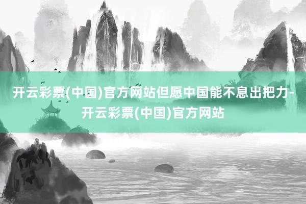开云彩票(中国)官方网站但愿中国能不息出把力-开云彩票(中国)官方网站