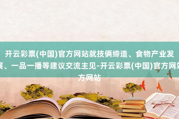 开云彩票(中国)官方网站就技俩缔造、食物产业发展、一品一播等建议交流主见-开云彩票(中国)官方网站