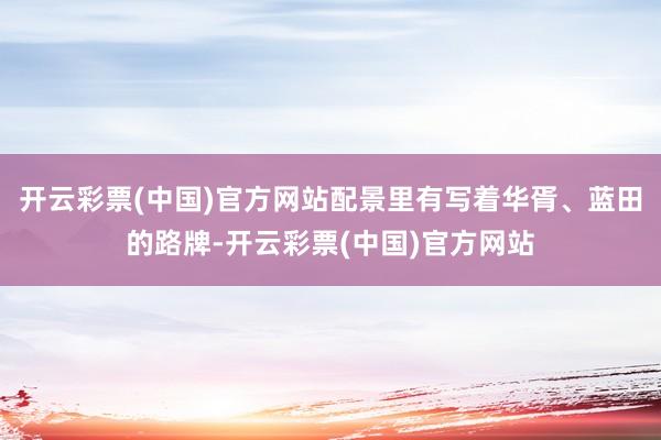 开云彩票(中国)官方网站配景里有写着华胥、蓝田的路牌-开云彩票(中国)官方网站