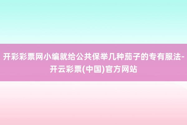 开彩彩票网小编就给公共保举几种茄子的专有服法-开云彩票(中国)官方网站