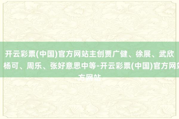 开云彩票(中国)官方网站主创贾广健、徐展、武欣、杨可、周乐、张好意思中等-开云彩票(中国)官方网站