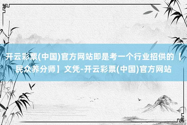 开云彩票(中国)官方网站即是考一个行业招供的【民众养分师】文凭-开云彩票(中国)官方网站
