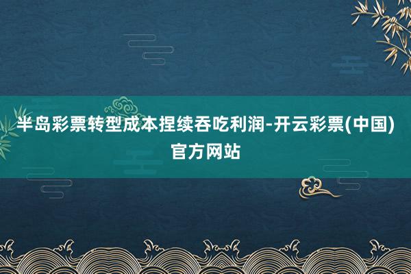 半岛彩票转型成本捏续吞吃利润-开云彩票(中国)官方网站