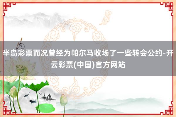 半岛彩票而况曾经为帕尔马收场了一些转会公约-开云彩票(中国)官方网站