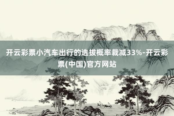 开云彩票小汽车出行的选拔概率裁减33%-开云彩票(中国)官方网站