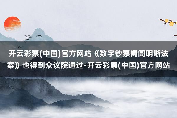 开云彩票(中国)官方网站　　《数字钞票阛阓明晰法案》也得到众议院通过-开云彩票(中国)官方网站