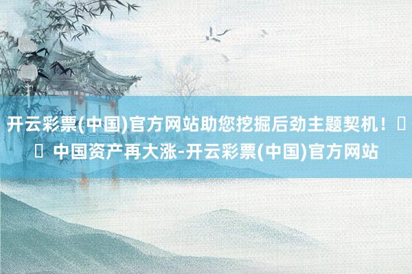 开云彩票(中国)官方网站助您挖掘后劲主题契机！		　　中国资产再大涨-开云彩票(中国)官方网站