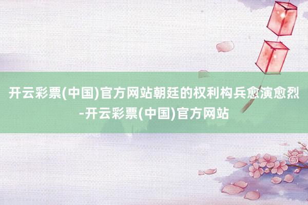 开云彩票(中国)官方网站朝廷的权利构兵愈演愈烈-开云彩票(中国)官方网站