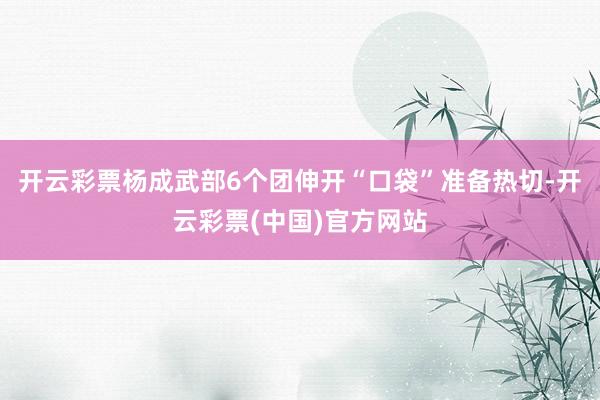 开云彩票杨成武部6个团伸开“口袋”准备热切-开云彩票(中国)官方网站