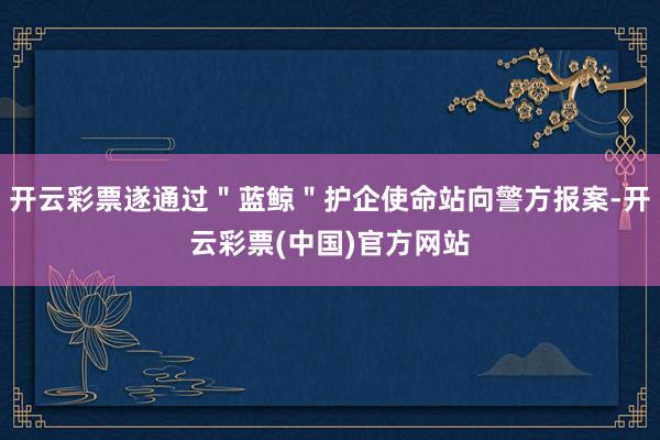 开云彩票遂通过＂蓝鲸＂护企使命站向警方报案-开云彩票(中国)官方网站