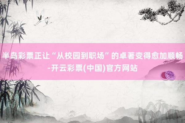 半岛彩票正让“从校园到职场”的卓著变得愈加顺畅-开云彩票(中国)官方网站