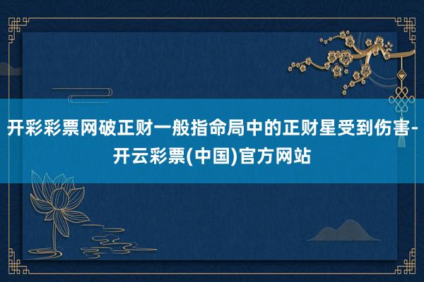 开彩彩票网破正财一般指命局中的正财星受到伤害-开云彩票(中国)官方网站