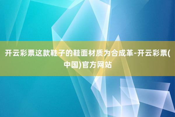 开云彩票这款鞋子的鞋面材质为合成革-开云彩票(中国)官方网站