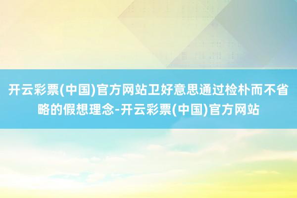 开云彩票(中国)官方网站卫好意思通过检朴而不省略的假想理念-开云彩票(中国)官方网站