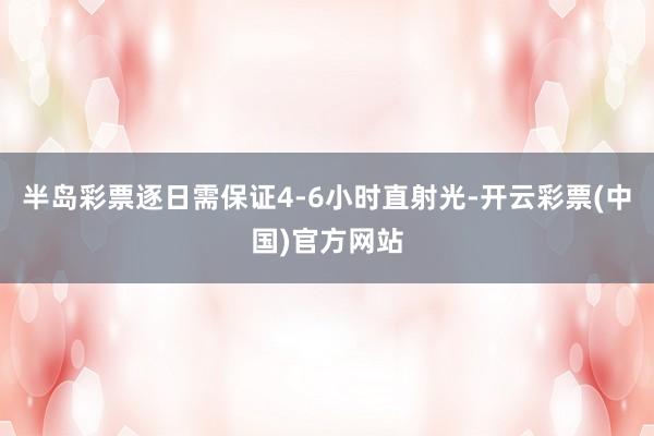 半岛彩票逐日需保证4-6小时直射光-开云彩票(中国)官方网站