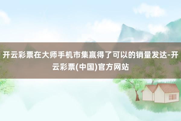 开云彩票在大师手机市集赢得了可以的销量发达-开云彩票(中国)官方网站