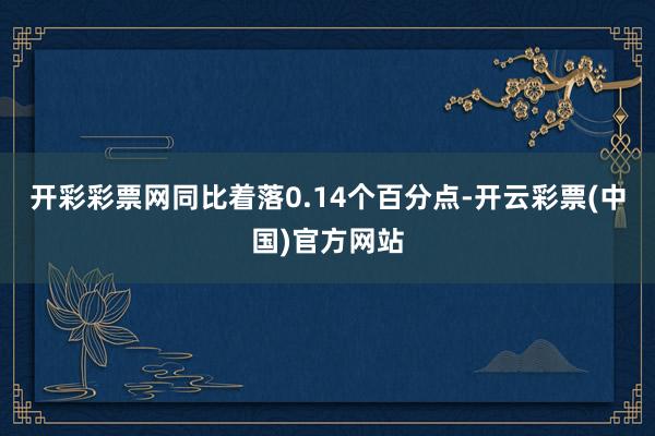开彩彩票网同比着落0.14个百分点-开云彩票(中国)官方网站