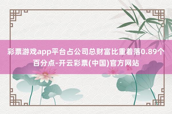 彩票游戏app平台占公司总财富比重着落0.89个百分点-开云彩票(中国)官方网站
