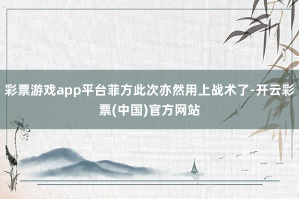 彩票游戏app平台菲方此次亦然用上战术了-开云彩票(中国)官方网站