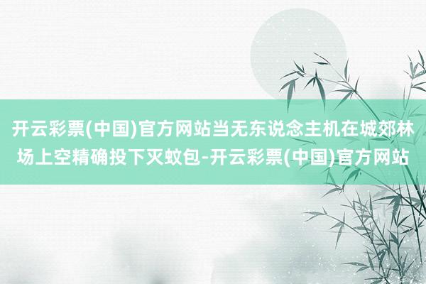 开云彩票(中国)官方网站当无东说念主机在城郊林场上空精确投下灭蚊包-开云彩票(中国)官方网站