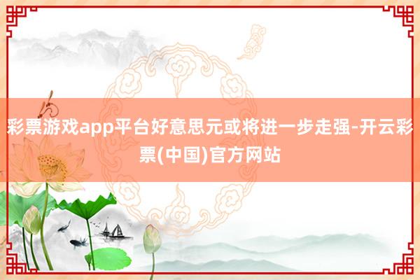 彩票游戏app平台好意思元或将进一步走强-开云彩票(中国)官方网站