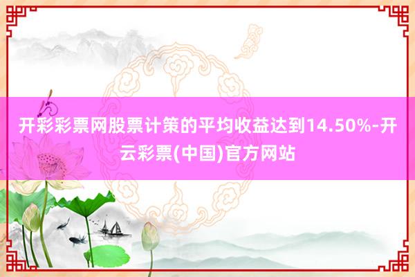 开彩彩票网股票计策的平均收益达到14.50%-开云彩票(中国)官方网站