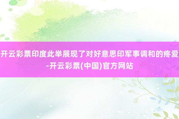 开云彩票印度此举展现了对好意思印军事调和的疼爱-开云彩票(中国)官方网站