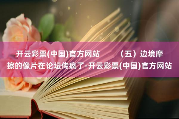 开云彩票(中国)官方网站        （五）边境摩擦的像片在论坛传疯了-开云彩票(中国)官方网站