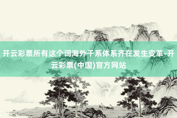 开云彩票所有这个词海外干系体系齐在发生变革-开云彩票(中国)官方网站