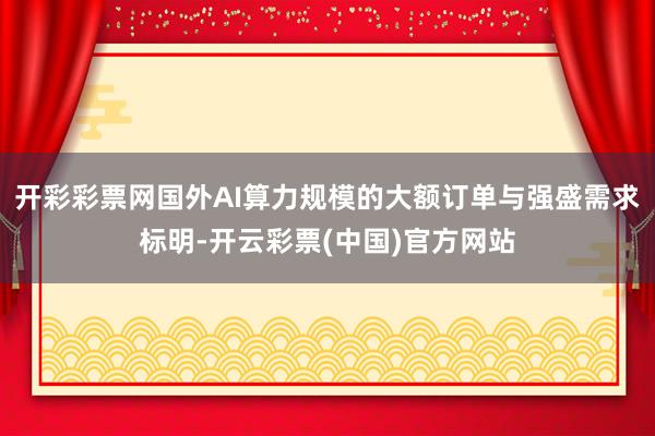 开彩彩票网国外AI算力规模的大额订单与强盛需求标明-开云彩票(中国)官方网站