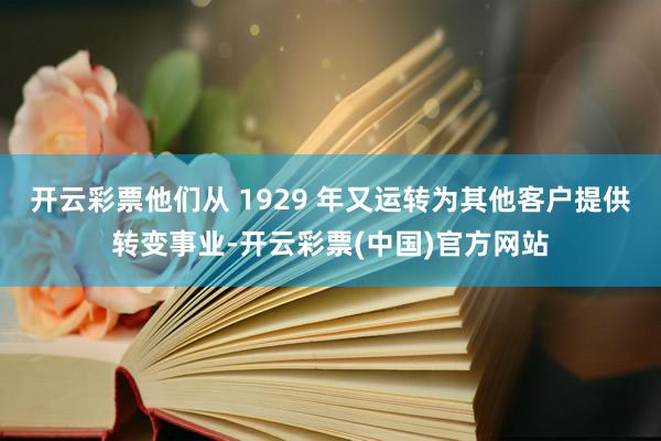 开云彩票他们从 1929 年又运转为其他客户提供转变事业-开云彩票(中国)官方网站