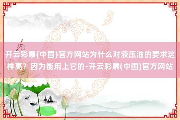 开云彩票(中国)官方网站为什么对液压油的要求这样高？因为能用上它的-开云彩票(中国)官方网站