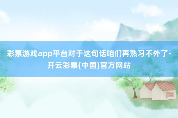 彩票游戏app平台对于这句话咱们再熟习不外了-开云彩票(中国)官方网站