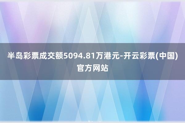 半岛彩票成交额5094.81万港元-开云彩票(中国)官方网站