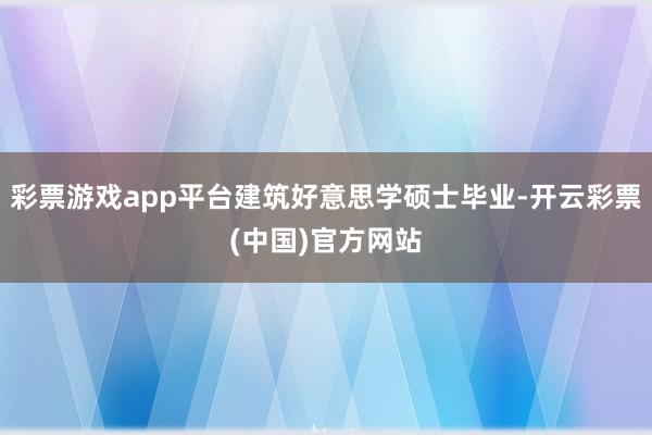 彩票游戏app平台建筑好意思学硕士毕业-开云彩票(中国)官方网站