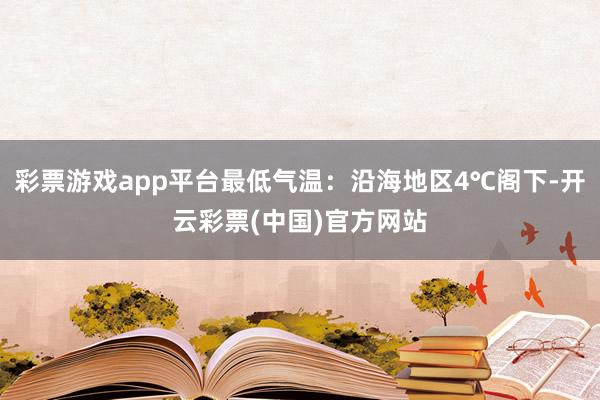 彩票游戏app平台最低气温：沿海地区4℃阁下-开云彩票(中国)官方网站