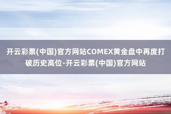 开云彩票(中国)官方网站COMEX黄金盘中再度打破历史高位-开云彩票(中国)官方网站