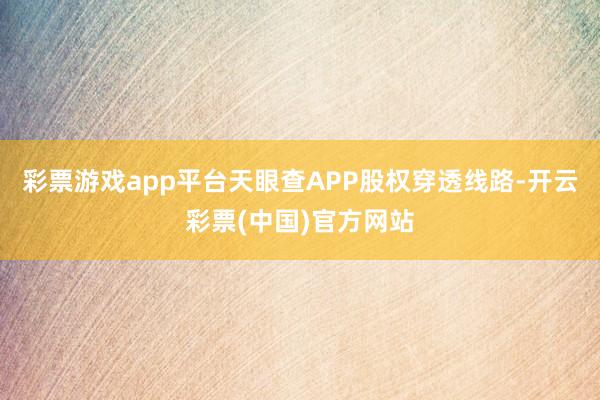 彩票游戏app平台天眼查APP股权穿透线路-开云彩票(中国)官方网站