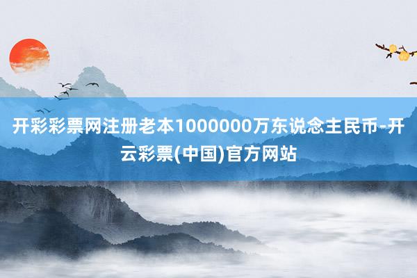 开彩彩票网注册老本1000000万东说念主民币-开云彩票(中国)官方网站