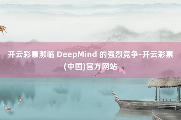 开云彩票濒临 DeepMind 的强烈竞争-开云彩票(中国)官方网站