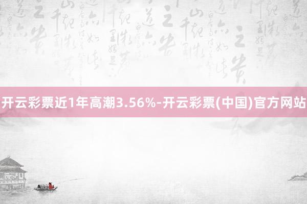 开云彩票近1年高潮3.56%-开云彩票(中国)官方网站