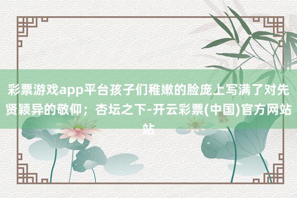 彩票游戏app平台孩子们稚嫩的脸庞上写满了对先贤颖异的敬仰；杏坛之下-开云彩票(中国)官方网站