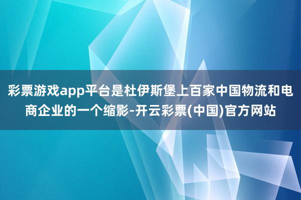 彩票游戏app平台是杜伊斯堡上百家中国物流和电商企业的一个缩影-开云彩票(中国)官方网站