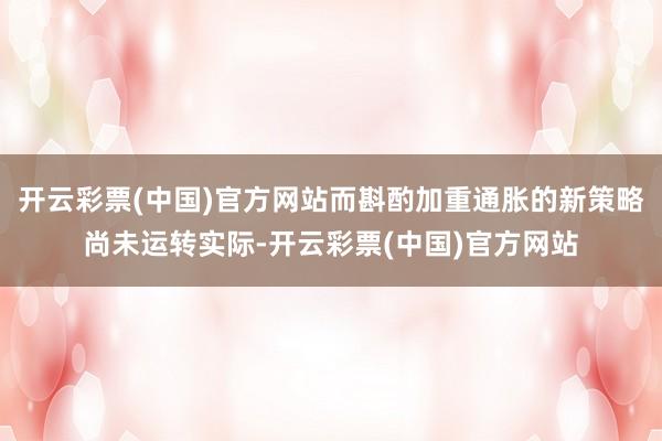 开云彩票(中国)官方网站而斟酌加重通胀的新策略尚未运转实际-开云彩票(中国)官方网站