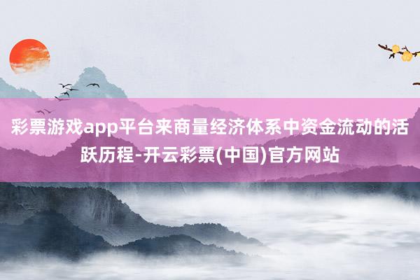 彩票游戏app平台来商量经济体系中资金流动的活跃历程-开云彩票(中国)官方网站